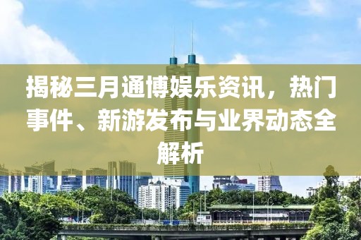 揭秘三月通博娛樂資訊，熱門事件、新游發(fā)布與業(yè)界動態(tài)全解析