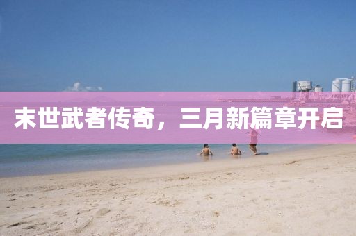 末世武者傳奇，三月新篇章開啟