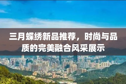 三月蝶繡新品推薦，時尚與品質(zhì)的完美融合風(fēng)采展示