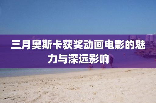 三月奧斯卡獲獎動畫電影的魅力與深遠(yuǎn)影響
