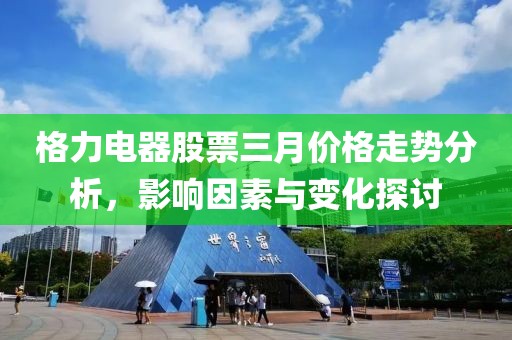 格力電器股票三月價格走勢分析，影響因素與變化探討