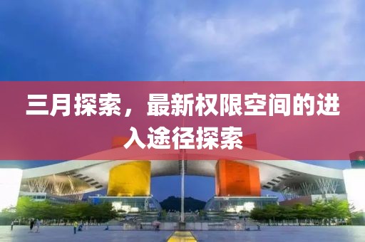 三月探索，最新權(quán)限空間的進(jìn)入途徑探索