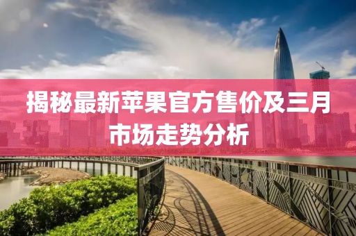揭秘最新蘋果官方售價及三月市場走勢分析