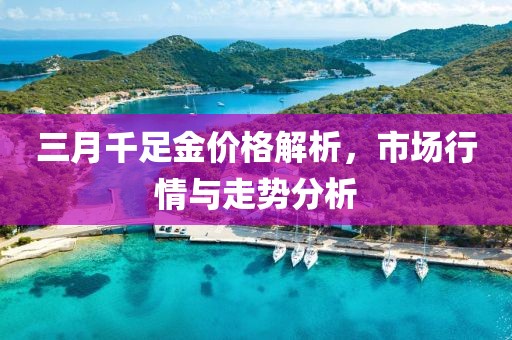 三月千足金價格解析，市場行情與走勢分析