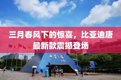 三月春風下的驚喜，比亞迪唐最新款震撼登場