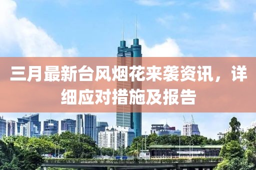 三月最新臺(tái)風(fēng)煙花來襲資訊，詳細(xì)應(yīng)對(duì)措施及報(bào)告