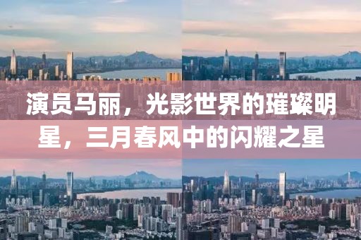 演員馬麗，光影世界的璀璨明星，三月春風中的閃耀之星