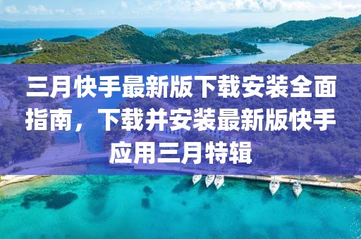 三月快手最新版下載安裝全面指南，下載并安裝最新版快手應(yīng)用三月特輯
