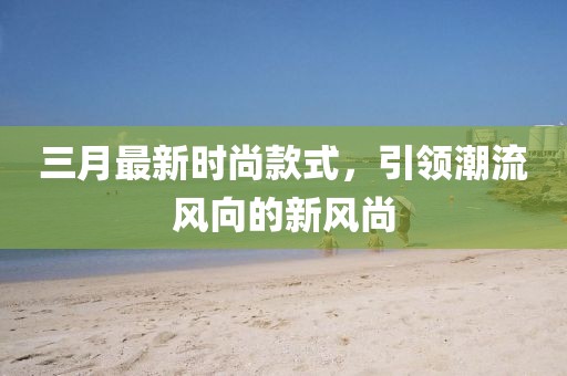 三月最新時尚款式，引領潮流風向的新風尚