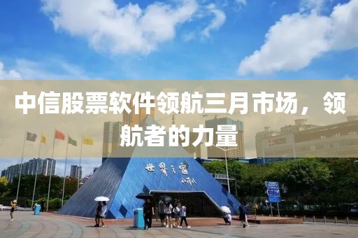 中信股票軟件領(lǐng)航三月市場，領(lǐng)航者的力量