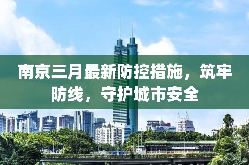 南京三月最新防控措施，筑牢防線，守護城市安全
