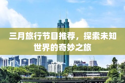 三月旅行節(jié)目推薦，探索未知世界的奇妙之旅