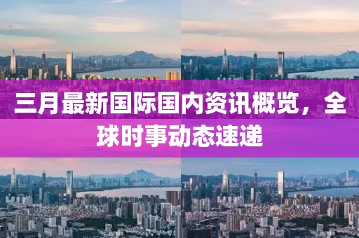 三月最新國際國內資訊概覽，全球時事動態(tài)速遞