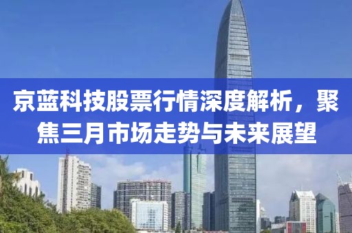 京藍科技股票行情深度解析，聚焦三月市場走勢與未來展望