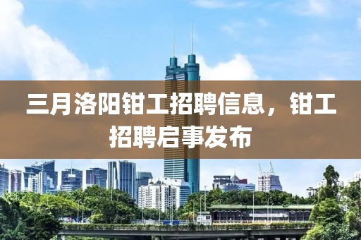 三月洛陽(yáng)鉗工招聘信息，鉗工招聘啟事發(fā)布