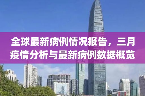 全球最新病例情況報告，三月疫情分析與最新病例數(shù)據(jù)概覽