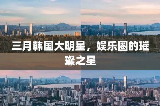 三月韓國大明星，娛樂圈的璀璨之星