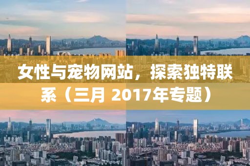 女性與寵物網(wǎng)站，探索獨(dú)特聯(lián)系（三月 2017年專題）