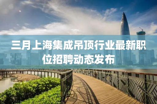 三月上海集成吊頂行業(yè)最新職位招聘動態(tài)發(fā)布