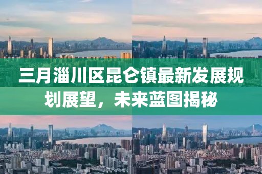 三月淄川區(qū)昆侖鎮(zhèn)最新發(fā)展規(guī)劃展望，未來藍(lán)圖揭秘