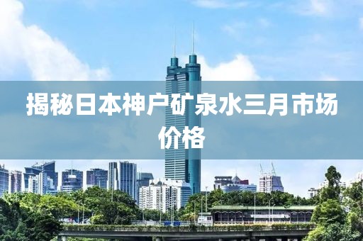 揭秘日本神戶礦泉水三月市場(chǎng)價(jià)格