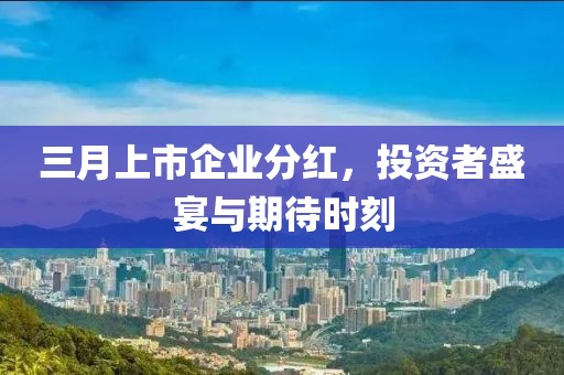 三月上市企業(yè)分紅，投資者盛宴與期待時刻