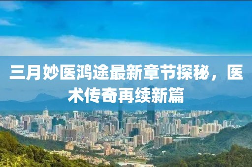 三月妙醫(yī)鴻途最新章節(jié)探秘，醫(yī)術(shù)傳奇再續(xù)新篇
