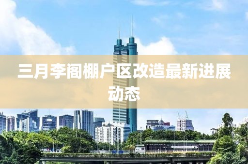 三月李閣棚戶區(qū)改造最新進展動態(tài)