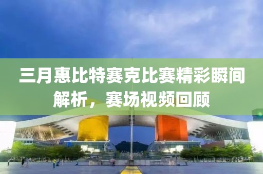 三月惠比特賽克比賽精彩瞬間解析，賽場視頻回顧