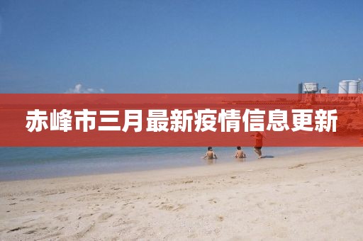赤峰市三月最新疫情信息更新
