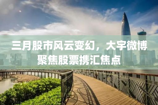 三月股市風云變幻，大宇微博聚焦股票攜匯焦點