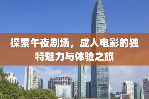 探索午夜劇場(chǎng)，成人電影的獨(dú)特魅力與體驗(yàn)之旅