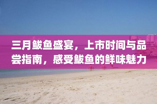 三月鲅魚(yú)盛宴，上市時(shí)間與品嘗指南，感受鲅魚(yú)的鮮味魅力