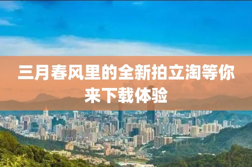 三月春風里的全新拍立淘等你來下載體驗
