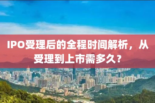 IPO受理后的全程時(shí)間解析，從受理到上市需多久？