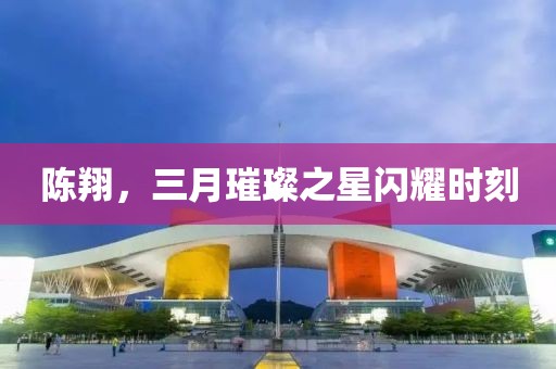 陳翔，三月璀璨之星閃耀時刻