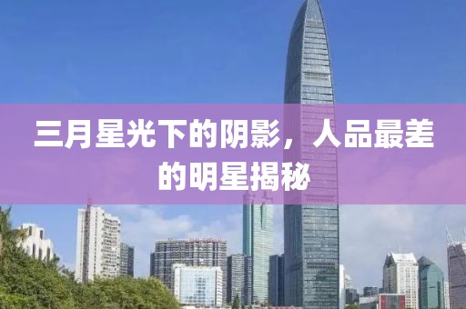 三月星光下的陰影，人品最差的明星揭秘