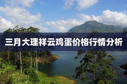 三月大理祥云雞蛋價格行情分析
