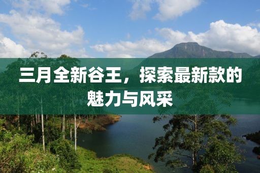 三月全新谷王，探索最新款的魅力與風(fēng)采