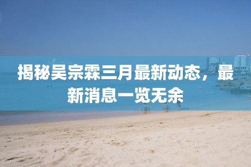 揭秘吳宗霖三月最新動(dòng)態(tài)，最新消息一覽無(wú)余