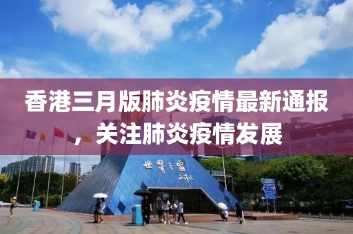 香港三月版肺炎疫情最新通報，關(guān)注肺炎疫情發(fā)展