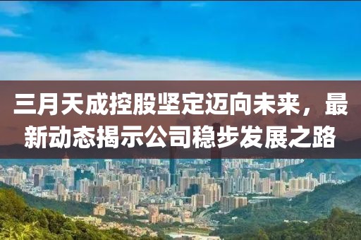 三月天成控股堅(jiān)定邁向未來(lái)，最新動(dòng)態(tài)揭示公司穩(wěn)步發(fā)展之路