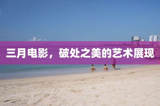 三月電影，破處之美的藝術展現(xiàn)