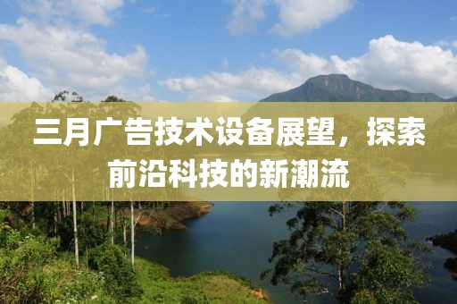 三月廣告技術(shù)設(shè)備展望，探索前沿科技的新潮流