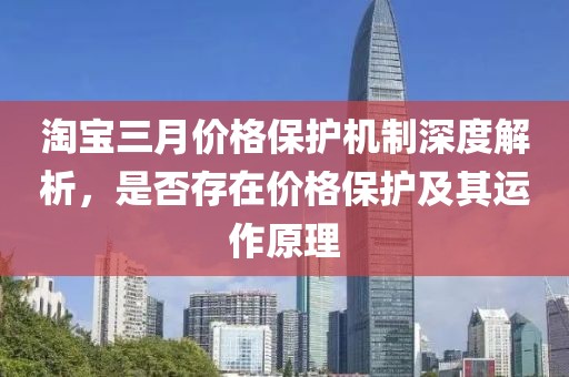淘寶三月價(jià)格保護(hù)機(jī)制深度解析，是否存在價(jià)格保護(hù)及其運(yùn)作原理