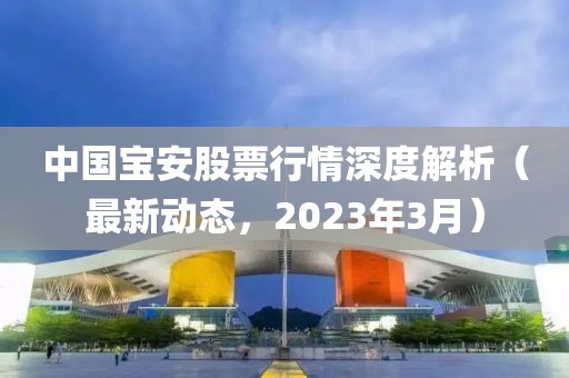 中國寶安股票行情深度解析（最新動(dòng)態(tài)，2023年3月）