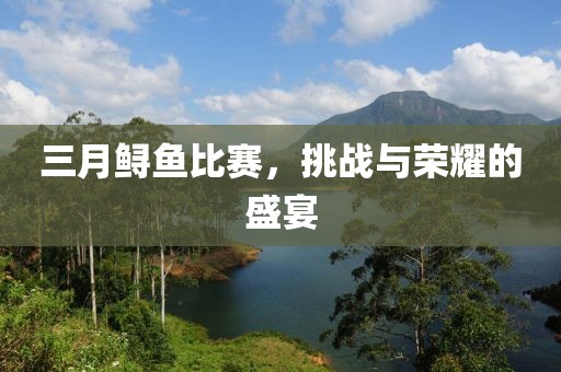 三月鱘魚比賽，挑戰(zhàn)與榮耀的盛宴