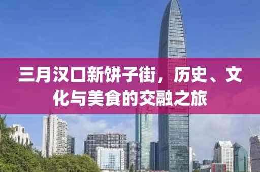 三月漢口新餅子街，歷史、文化與美食的交融之旅