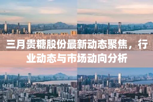 三月貴糖股份最新動態(tài)聚焦，行業(yè)動態(tài)與市場動向分析