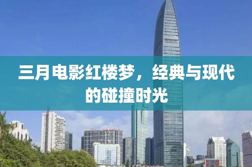 三月電影紅樓夢，經(jīng)典與現(xiàn)代的碰撞時(shí)光